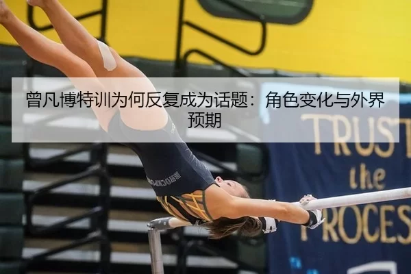 曾凡博特训为何反复成为话题：角色变化与外界预期