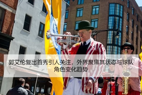 郭艾伦复出首秀引人关注，外界聚焦其状态与球队角色变化趋势